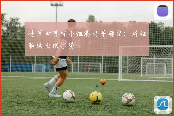 德国世界杯小组赛对手确定：详细解读出线形势