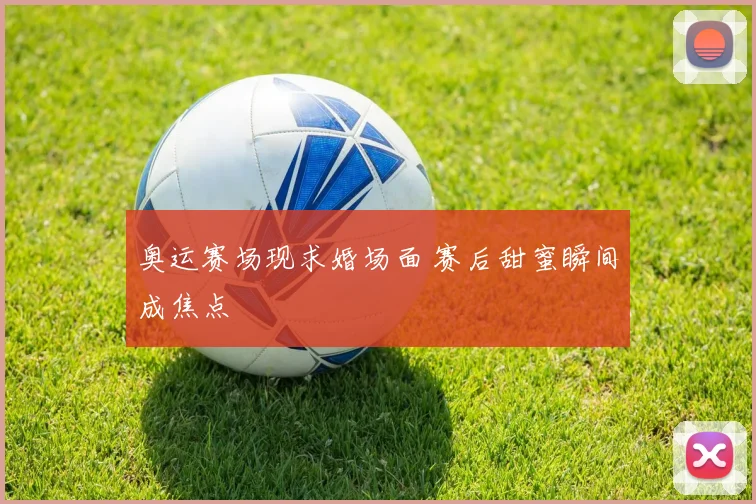奥运赛场现求婚场面 赛后甜蜜瞬间成焦点