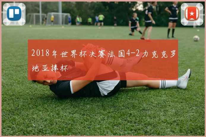 2018年世界杯决赛法国4-2力克克罗地亚捧杯