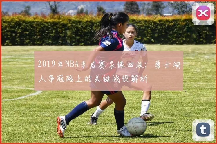 2019年NBA季后赛录像回放：勇士湖人争冠路上的关键战役解析