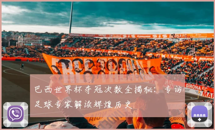 巴西世界杯夺冠次数全揭秘：专访足球专家解读辉煌历史