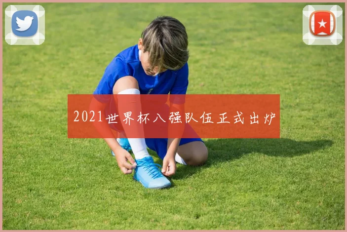 2021世界杯八强队伍正式出炉